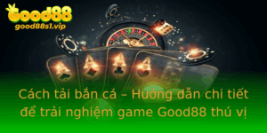Cach Tai Ban Ca Huong Dan Chi Tiet E Trai Nghiem Game Good88 Thu Vi