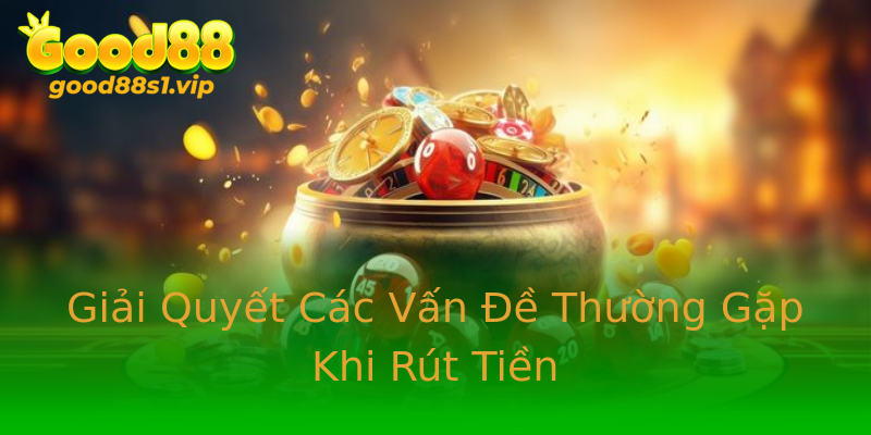 Giải Quyết Các Vấn Đề Thường Gặp Khi Rút Tiền Giải Quyết Các Vấn Đề Thường Gặp Khi Rút Tiền